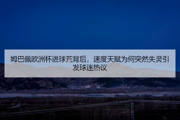 姆巴佩欧洲杯进球荒背后，速度天赋为何突然失灵引发球迷热议